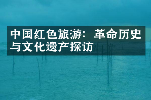 中国红色旅游：革命历史与文化遗产探访