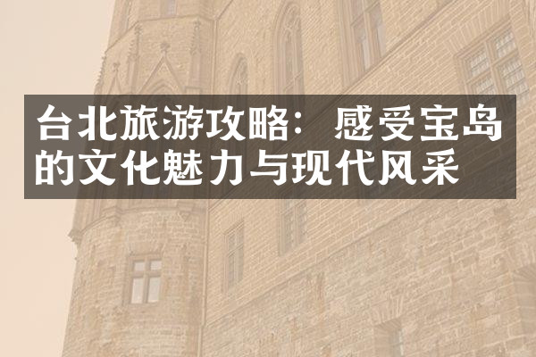 台北旅游攻略：感受宝岛的文化魅力与现代风采