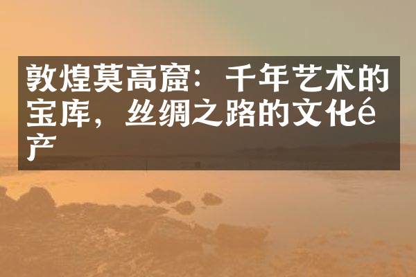 敦煌莫高窟：千年艺术的宝库，丝绸之路的文化遗产