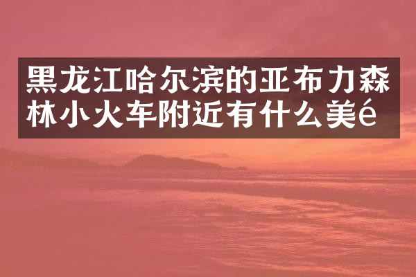 黑龙江哈尔滨的亚布力森林小火车附近有什么美食