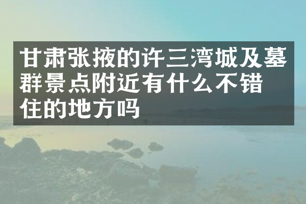 甘肃张掖的许三湾城及墓群景点附近有什么不错的住的地方吗