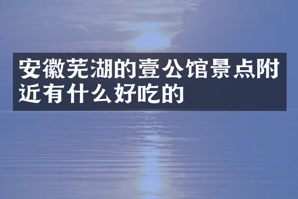 安徽芜湖的壹公馆景点附近有什么好吃的