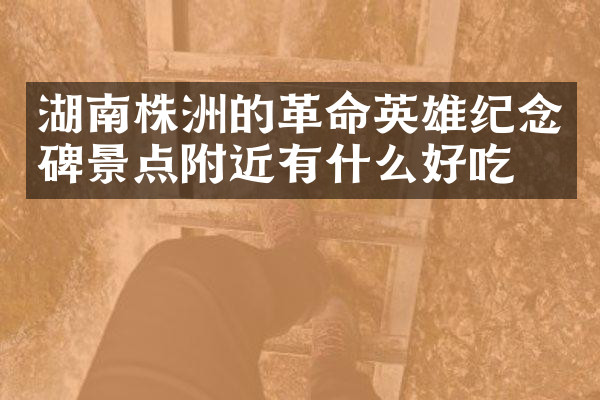湖南株洲的革命英雄纪念碑景点附近有什么好吃的