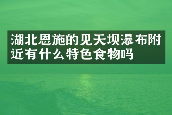 湖北恩施的见天坝瀑布附近有什么特色食物吗