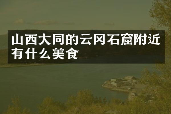 山西大同的云冈石窟附近有什么美食