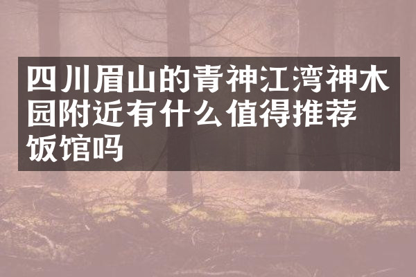 四川眉山的青神江湾神木园附近有什么值得推荐的饭馆吗
