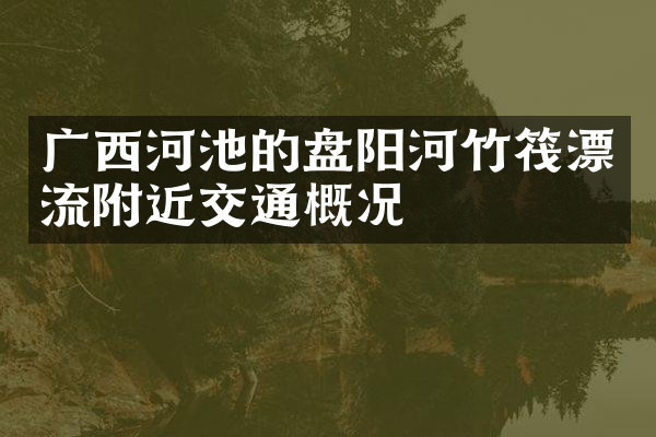 广西河池的盘阳河竹筏漂流附近交通概况