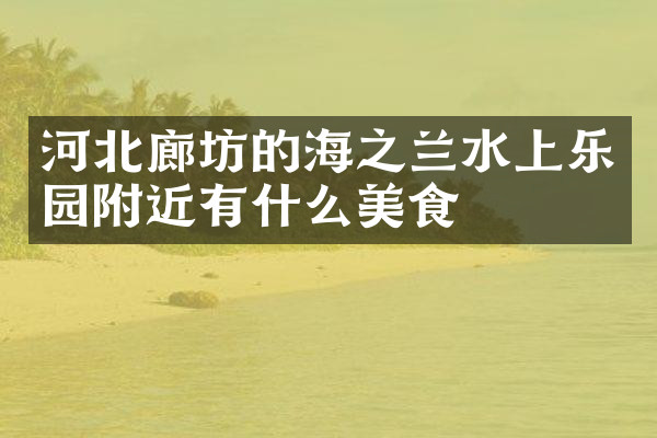 河北廊坊的海之兰水上乐园附近有什么美食