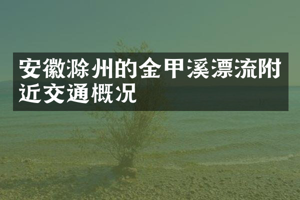 安徽滁州的金甲溪漂流附近交通概况