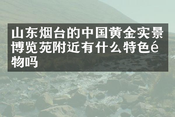 山东烟台的中国黄金实景博览苑附近有什么特色食物吗