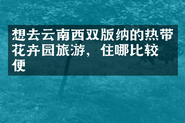 想去云南西双版纳的热带花卉园旅游，住哪比较方便