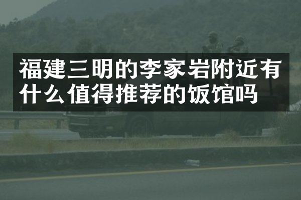 福建三明的李家岩附近有什么值得推荐的饭馆吗