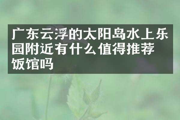 广东云浮的太阳岛水上乐园附近有什么值得推荐的饭馆吗