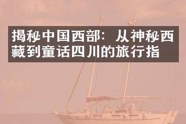 揭秘中国西部：从神秘西藏到童话四川的旅行指南