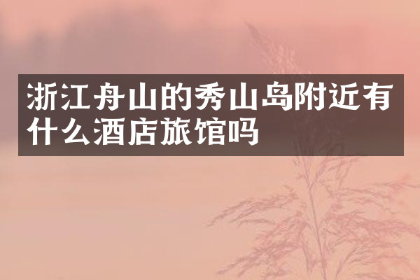 浙江舟山的秀山岛附近有什么酒店旅馆吗
