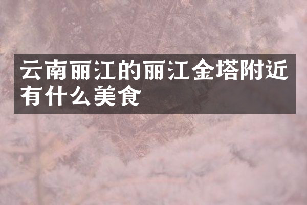 云南丽江的丽江金塔附近有什么美食