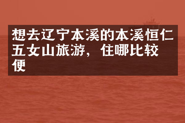 想去辽宁本溪的本溪恒仁五女山旅游，住哪比较方便