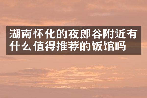 湖南怀化的夜郎谷附近有什么值得推荐的饭馆吗