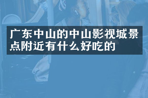 广东中山的中山影视城景点附近有什么好吃的