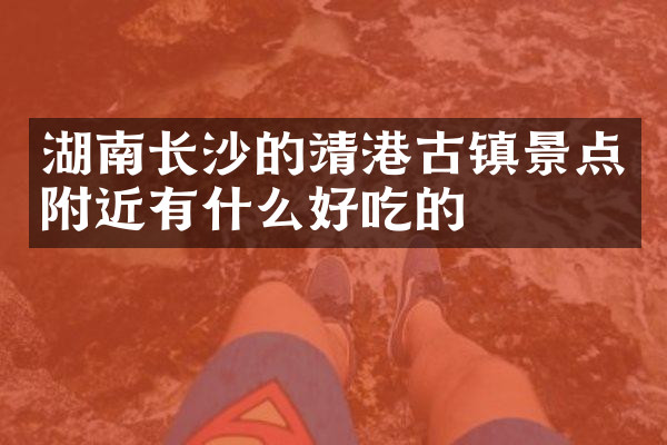 湖南长沙的靖港古镇景点附近有什么好吃的