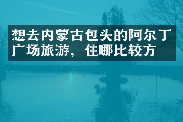 想去内蒙古包头的阿尔丁广场旅游，住哪比较方便