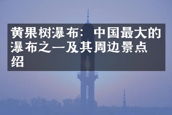 黄果树瀑布：中国最大的瀑布之一及其周边景点介绍