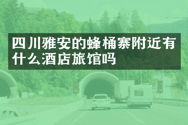 四川雅安的蜂桶寨附近有什么酒店旅馆吗