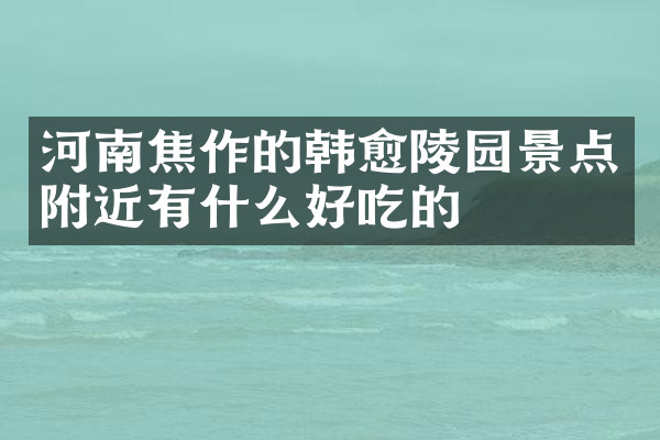 河南焦作的韩愈陵园景点附近有什么好吃的