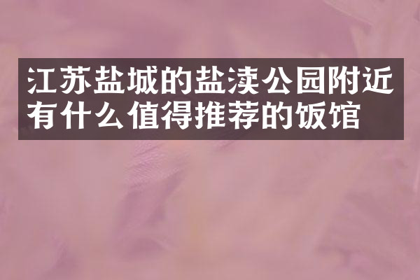 江苏盐城的盐渎公园附近有什么值得推荐的饭馆吗