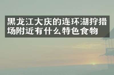 黑龙江大庆的连环湖狩猎场附近有什么特色食物吗