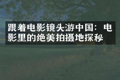 跟着电影镜头游中国：电影里的绝美拍摄地探秘