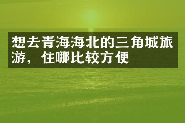 想去青海海北的三角城旅游，住哪比较方便