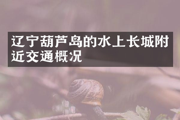 辽宁葫芦岛的水上长城附近交通概况