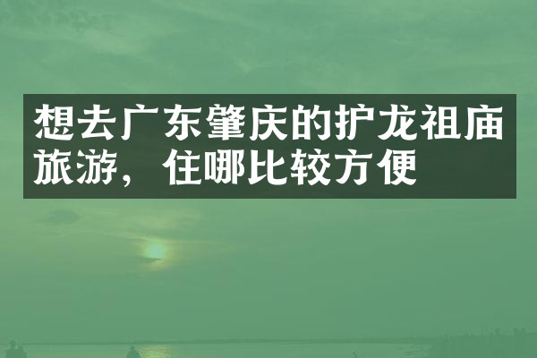 想去广东肇庆的护龙祖庙旅游，住哪比较方便