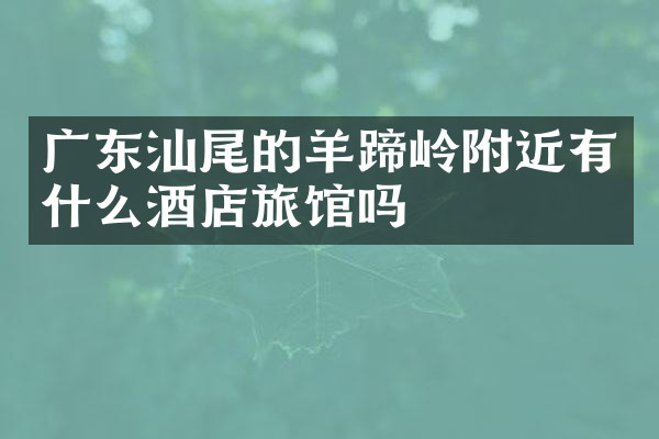 广东汕尾的羊蹄岭附近有什么酒店旅馆吗