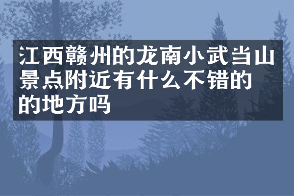 江西赣州的龙南小武当山景点附近有什么不错的住的地方吗