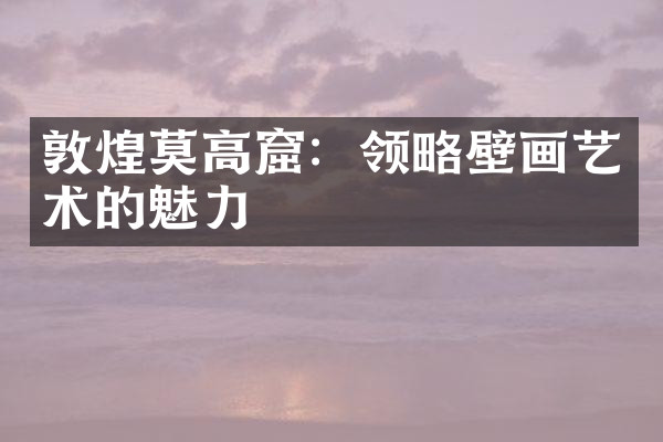 敦煌莫高窟：领略壁画艺术的魅力