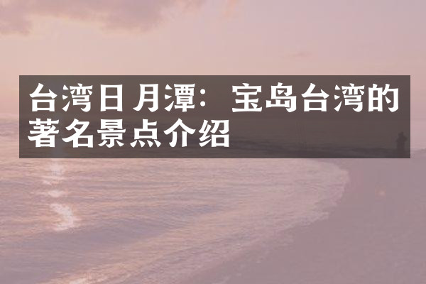 台湾日月潭：宝岛台湾的著名景点介绍