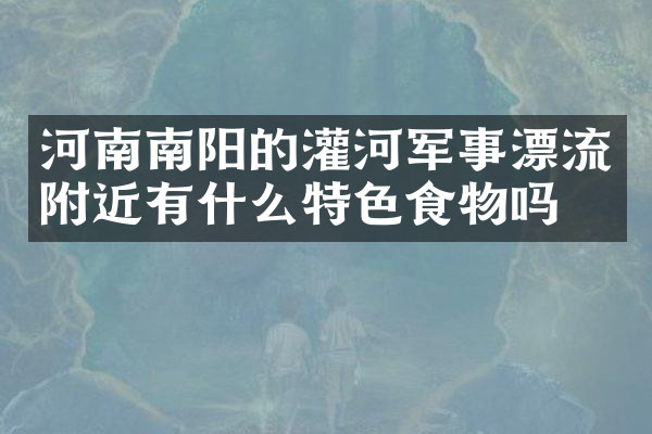 河南南阳的灌河军事漂流附近有什么特色食物吗