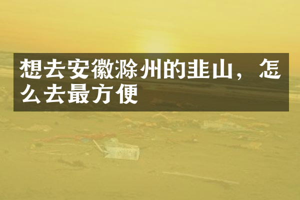 想去安徽滁州的韭山，怎么去最方便