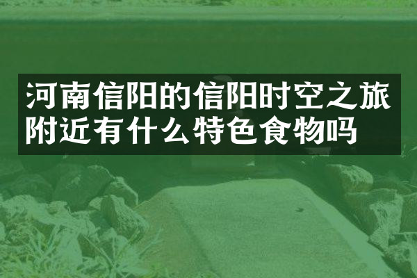 河南信阳的信阳时空之旅附近有什么特色食物吗