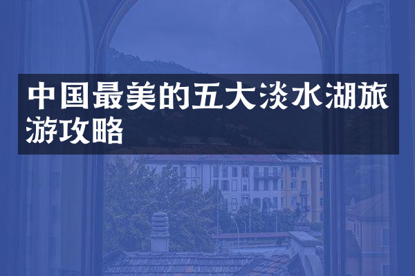中国最美的五大淡水湖旅游攻略