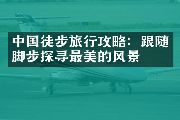中国徒步旅行攻略：跟随脚步探寻最美的风景