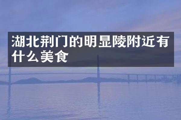 湖北荆门的明显陵附近有什么美食