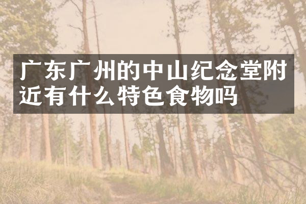 广东广州的中山纪念堂附近有什么特色食物吗