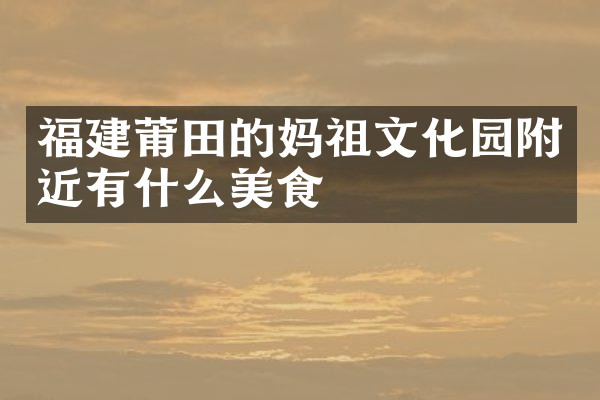 福建莆田的妈祖文化园附近有什么美食