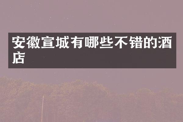 安徽宣城有哪些不错的酒店