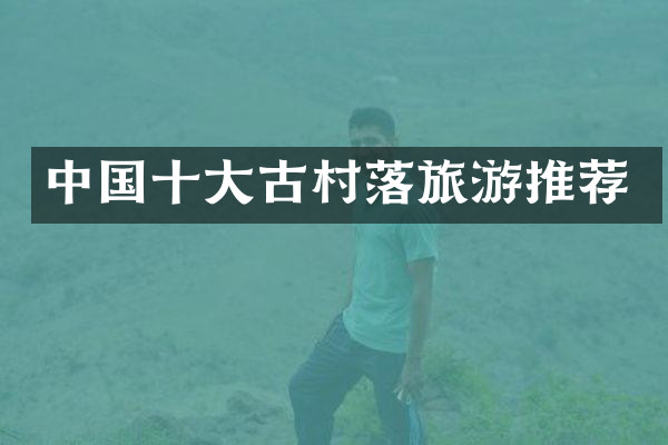 中国十大古村落旅游推荐