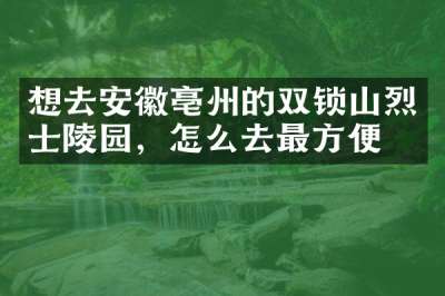 想去安徽亳州的双锁山烈士陵园，怎么去最方便