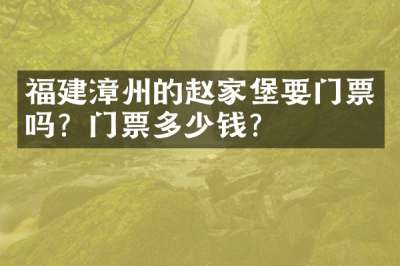 福建漳州的赵家堡要门票吗？门票多少钱？